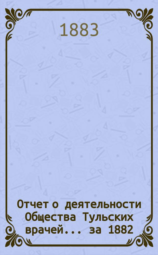Отчет о деятельности Общества Тульских врачей... за 1882/83 год : за 1882/83 год и приложения