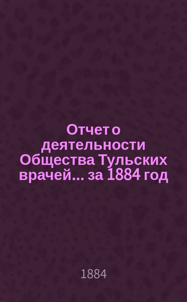 Отчет о деятельности Общества Тульских врачей... [за 1884 год]