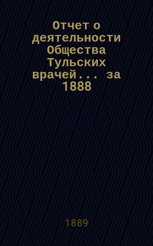 Отчет о деятельности Общества Тульских врачей... за 1888/89 г. : за 1888/89 г., с 24 февраля 1888 г. по 24 февраля 1889 г., читанный в годичном заседании 24 февраля 1889 г. секретарем З.К. Юрасовым