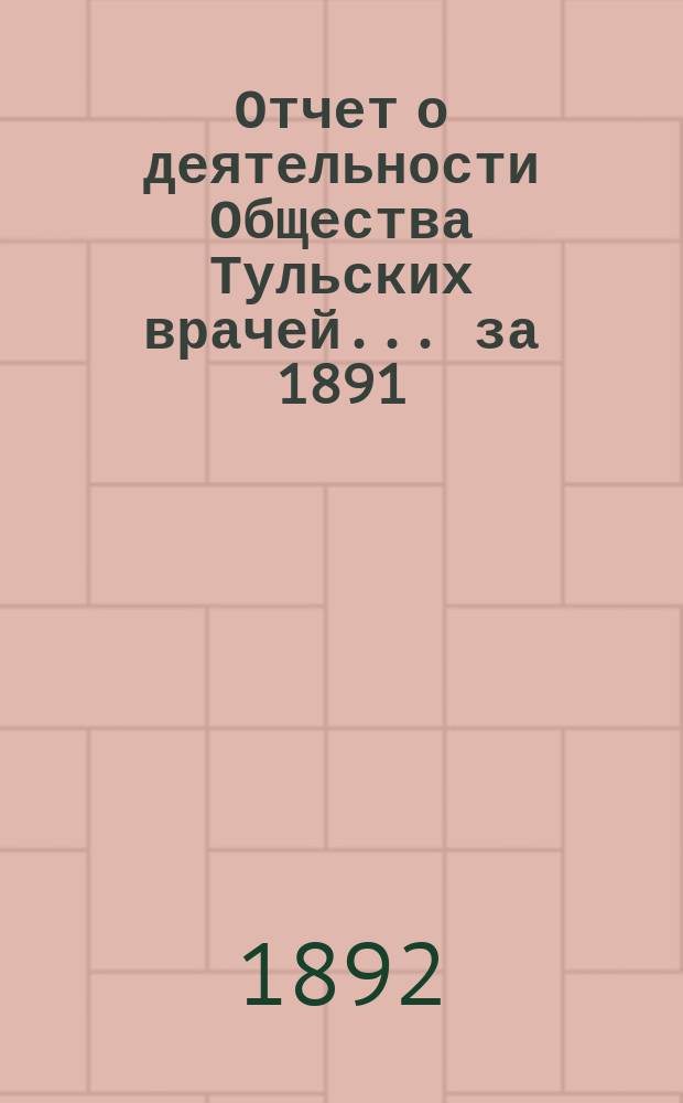 Отчет о деятельности Общества Тульских врачей... за 1891/92 г. с 24 февраля 1891 г. по 24 февраля 1892 г.