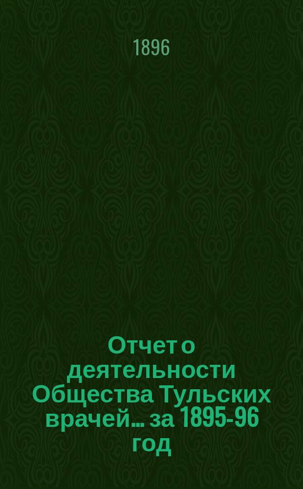 Отчет о деятельности Общества Тульских врачей... за 1895-96 год : за 1895-96 год. С 24 февраля 1895 г. по 24 февраля 1896 г.