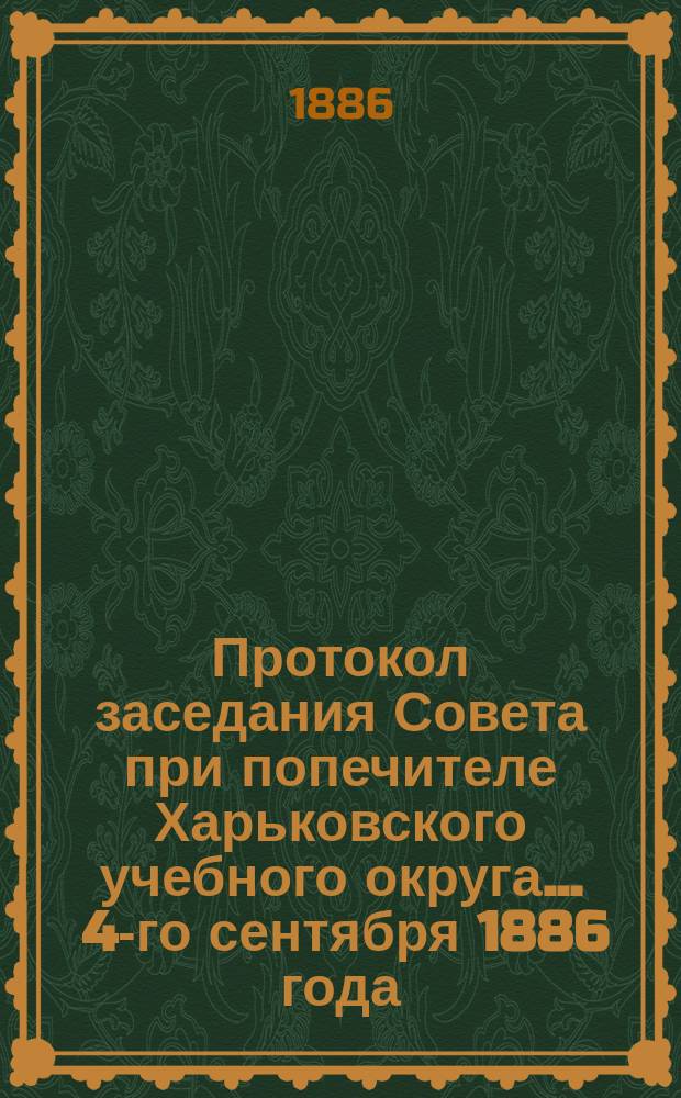 Протокол заседания Совета при попечителе Харьковского учебного округа... ... 4-го сентября 1886 года