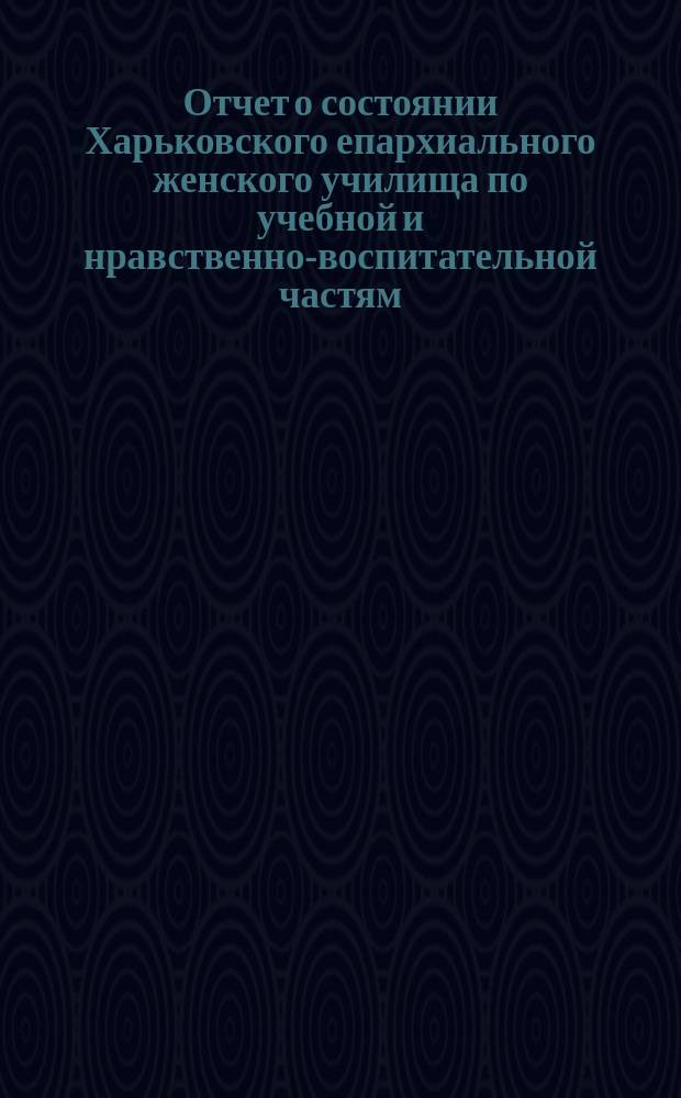 Отчет о состоянии Харьковского епархиального женского училища по учебной и нравственно-воспитательной частям... ... за 1884/85 учебный год