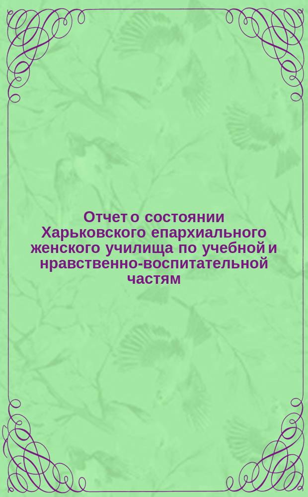 Отчет о состоянии Харьковского епархиального женского училища по учебной и нравственно-воспитательной частям... ... за 1885-86 учебный год