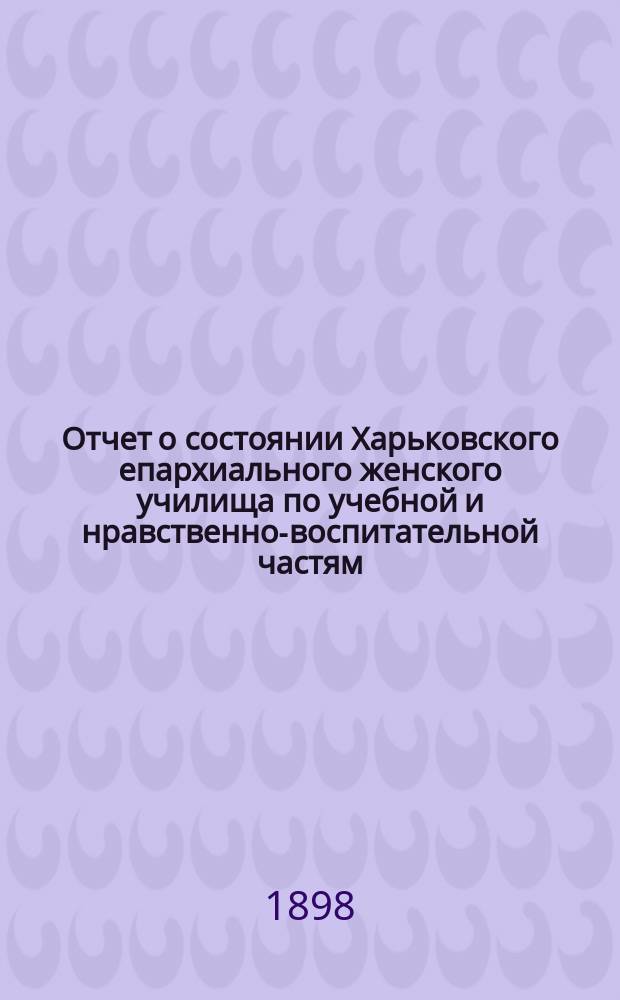 Отчет о состоянии Харьковского епархиального женского училища по учебной и нравственно-воспитательной частям... ... за 1896/97 учебный год