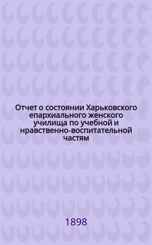 Отчет о состоянии Харьковского епархиального женского училища по учебной и нравственно-воспитательной частям... ... за 1896/97 учебный год