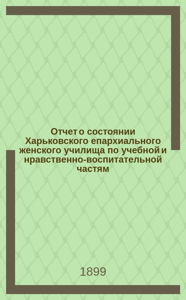 Отчет о состоянии Харьковского епархиального женского училища по учебной и нравственно-воспитательной частям... ... за 1897/98 уч. год