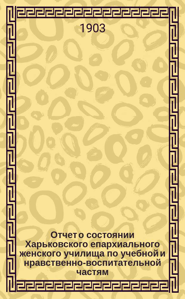 Отчет о состоянии Харьковского епархиального женского училища по учебной и нравственно-воспитательной частям... ... за 1901-1902 учебный год