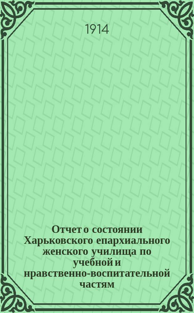 Отчет о состоянии Харьковского епархиального женского училища по учебной и нравственно-воспитательной частям... за 1912-1913-й учебный год