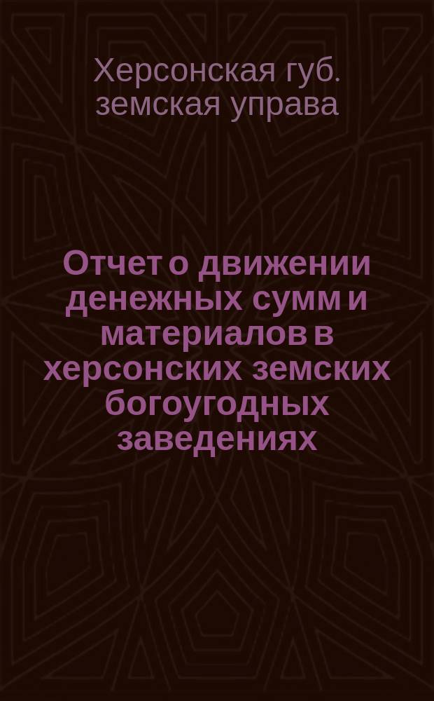 Отчет о движении денежных сумм и материалов в херсонских земских богоугодных заведениях... : С прил. поясн. записки