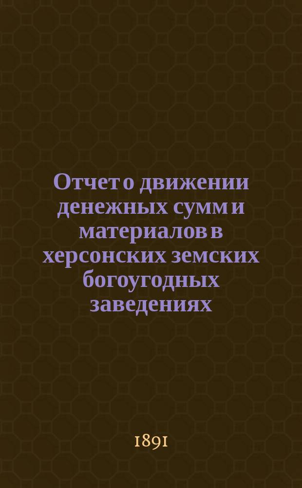 Отчет о движении денежных сумм и материалов в херсонских земских богоугодных заведениях.. : С прил. поясн. записки. за 1890 год
