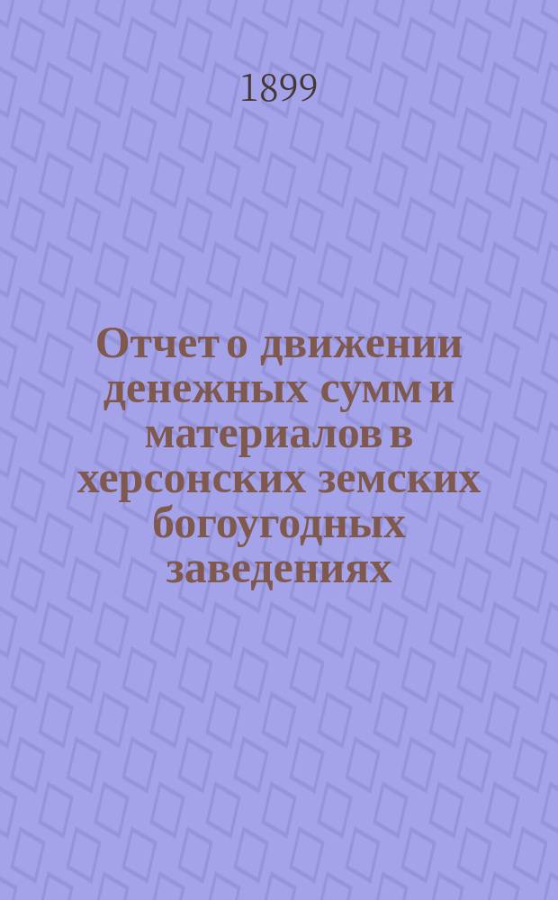 Отчет о движении денежных сумм и материалов в херсонских земских богоугодных заведениях.. : С прил. поясн. записки. за 1898 год