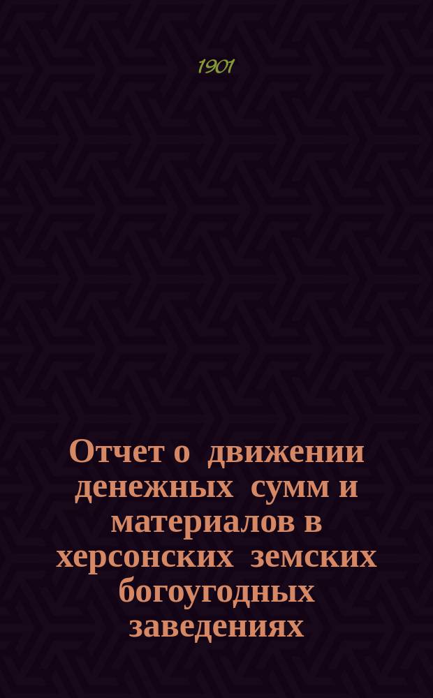 Отчет о движении денежных сумм и материалов в херсонских земских богоугодных заведениях.. : С прил. поясн. записки. за 1900 год