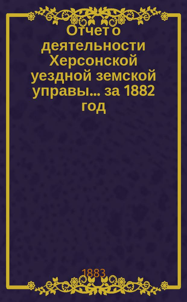 Отчет о деятельности Херсонской уездной земской управы... за 1882 год