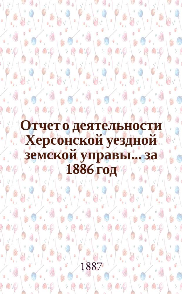 Отчет о деятельности Херсонской уездной земской управы... за 1886 год