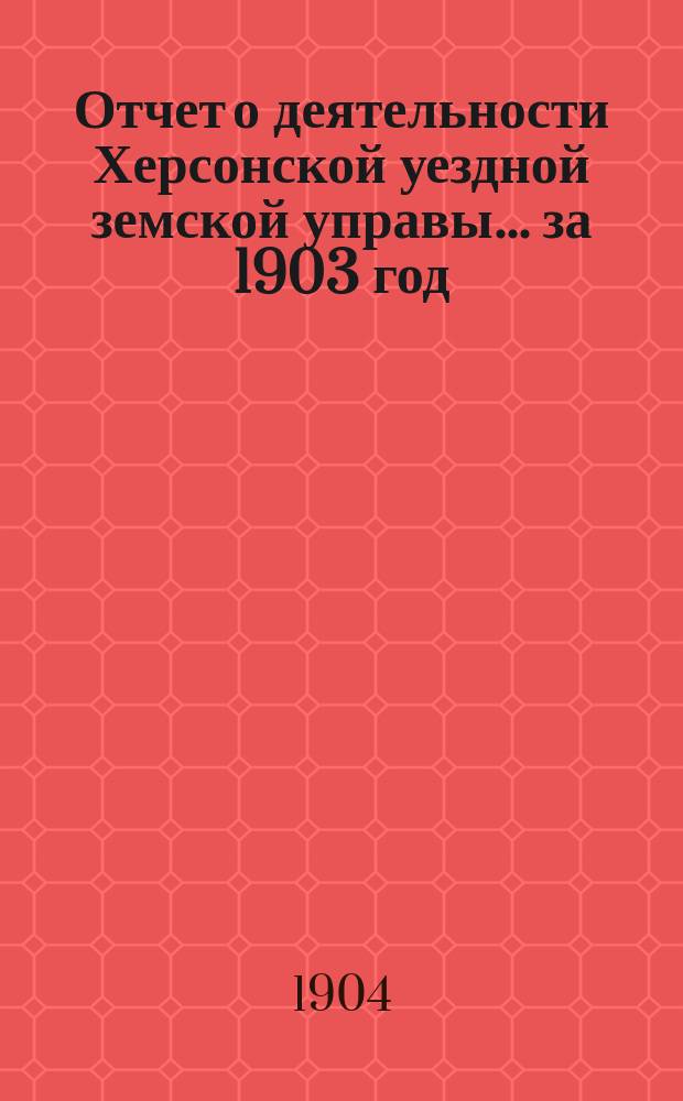 Отчет о деятельности Херсонской уездной земской управы... за 1903 год