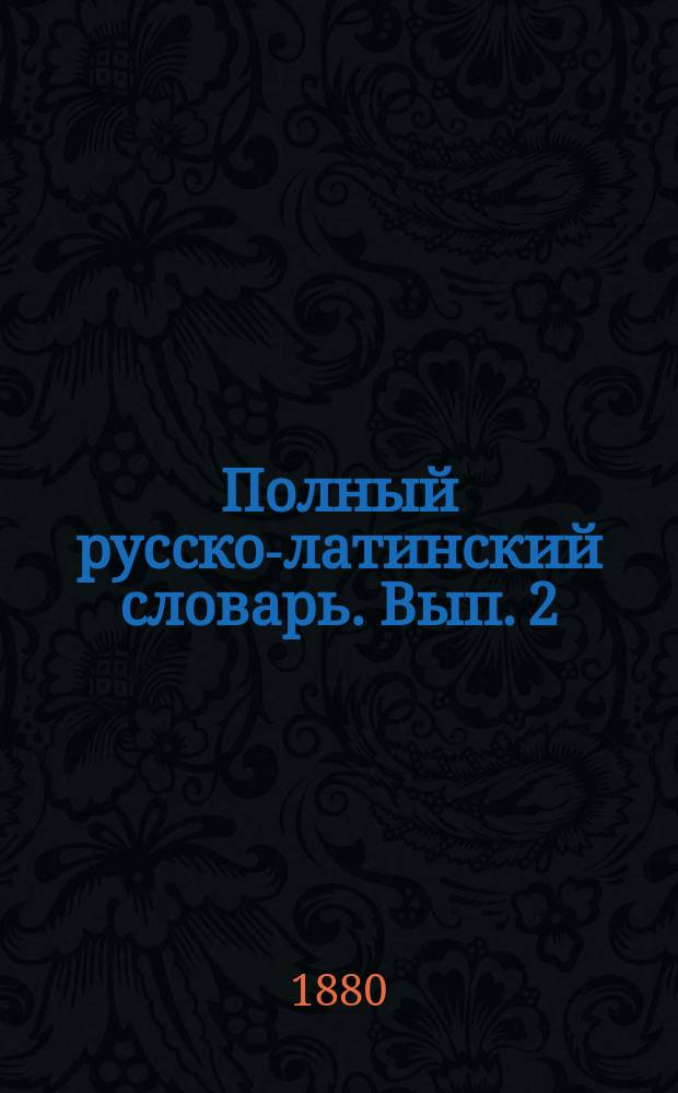 Полный русско-латинский словарь. Вып. 2 : З -Ф, содержащий только слова к переводам, помещенным в Сборнике статей, ч. I и II, и к темам при стилистике