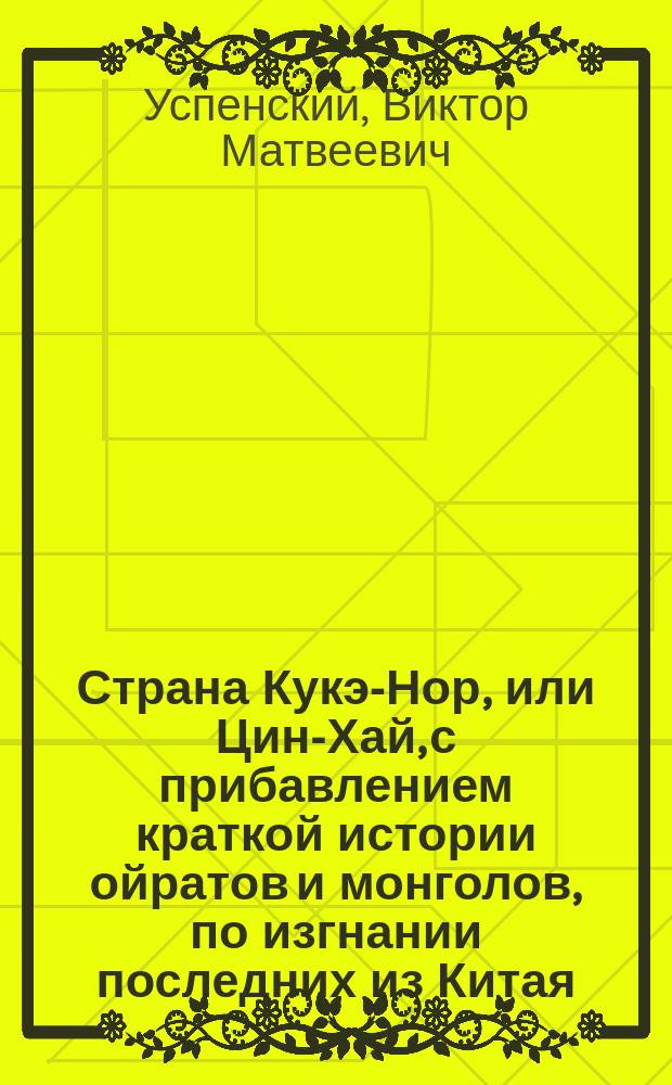 Страна Кукэ-Нор, или Цин-Хай, с прибавлением краткой истории ойратов и монголов, по изгнании последних из Китая, в связи с историей Кукэ-Нора : (Преимущ. по кит. источникам)