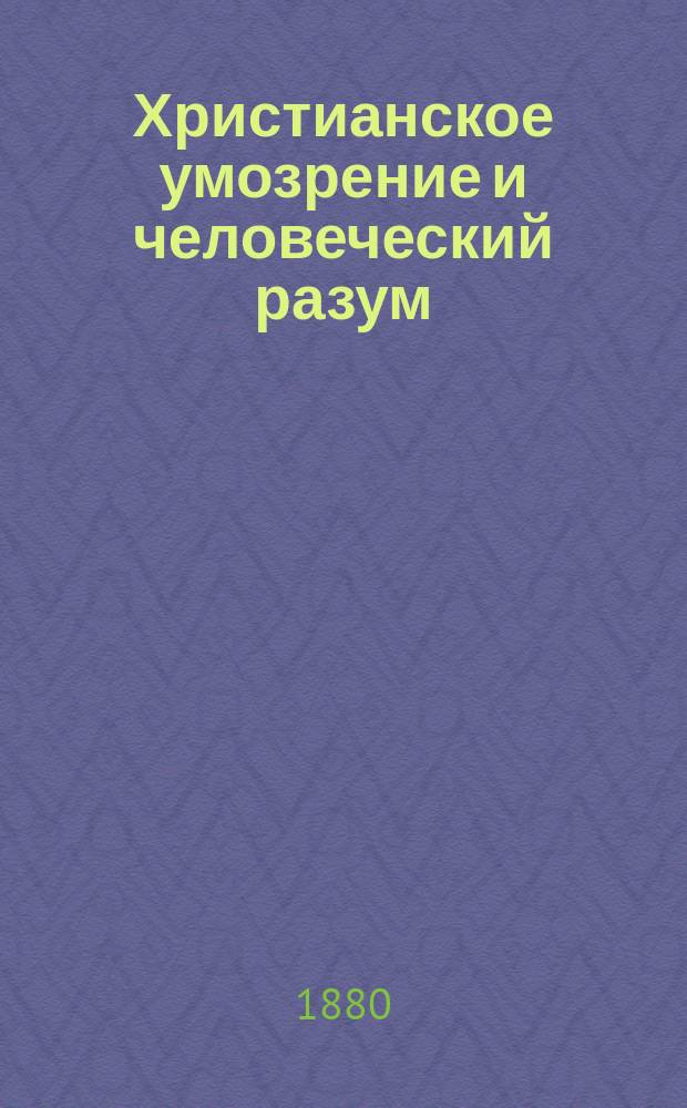 Христианское умозрение и человеческий разум : (Рац. оправдание сущности христиан. вероучения против рационалист. воззрения на него)