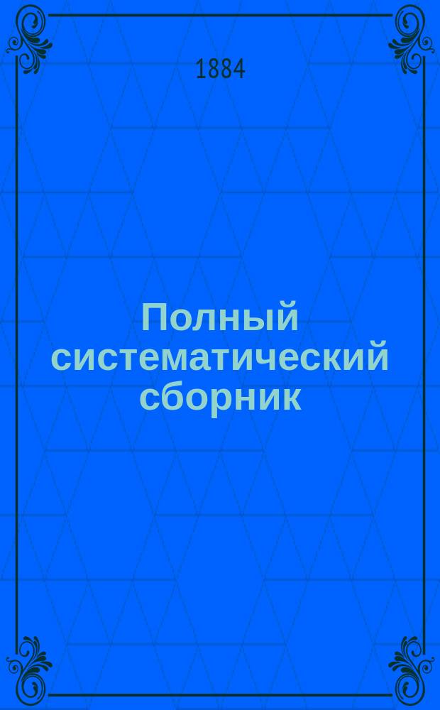 Полный систематический сборник: уставы о воинской повинности, Положение о государственном ополчении и инструкции о военно-конской повинности, со всеми дополнениями и разъяснениями, а также решениями Правительствующего сената, состоявшимися по жалобам частных лиц на постановления губернских воинских присутствий