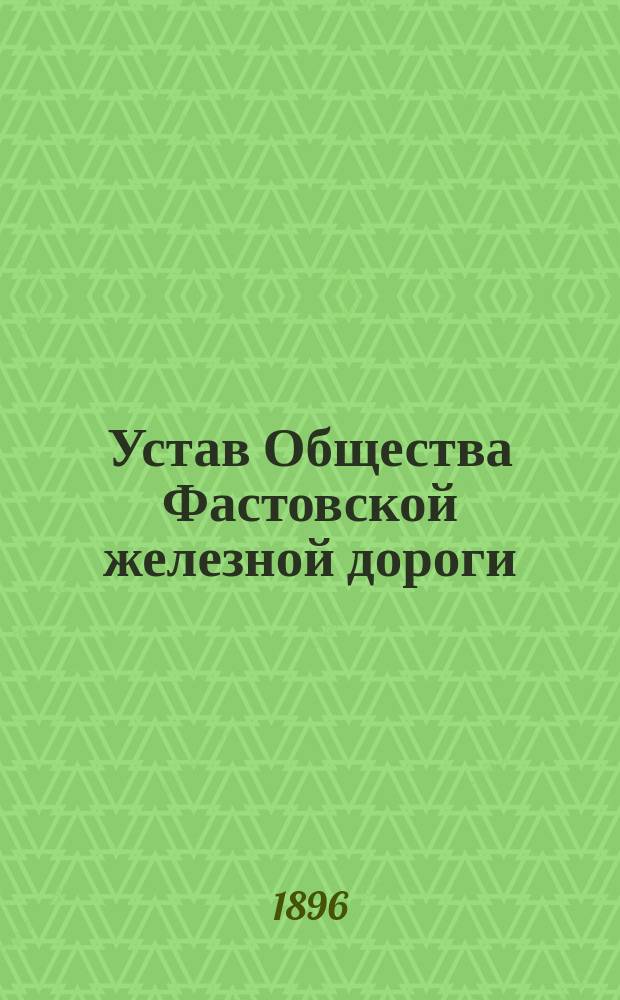 Устав Общества Фастовской железной дороги : Утв. 22 февр. 1874 г. : Доп. и изм. 15 июня 1887 г. и 25 февр. 1888 г