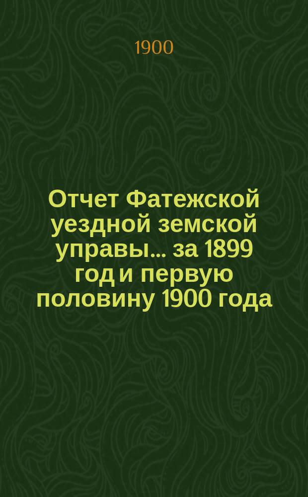 Отчет Фатежской уездной земской управы... за 1899 год и первую половину 1900 года