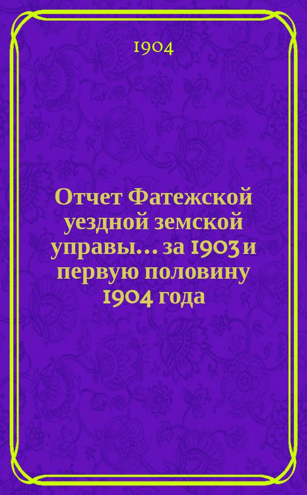 Отчет Фатежской уездной земской управы... за [1903] и первую половину 1904 года