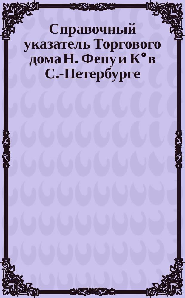 Справочный указатель Торгового дома Н. Фену и К° в С.-Петербурге : Вып. 1-. Вып. 1 : Январь - Февраль. 1880 г.