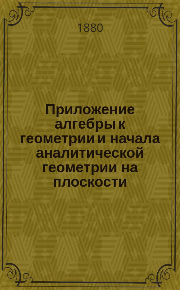 Приложение алгебры к геометрии и начала аналитической геометрии на плоскости : По прогр. воен. гимназий и реал. уч-щ