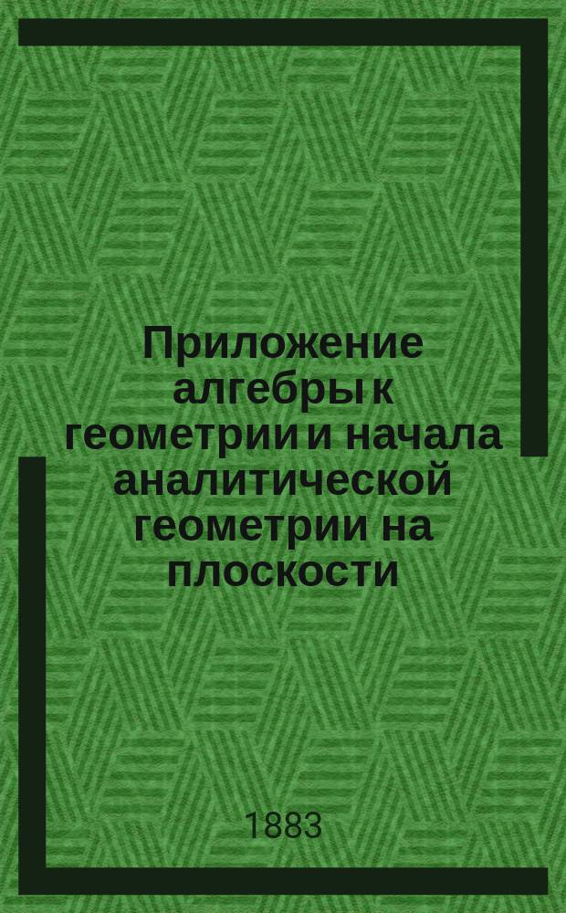 Приложение алгебры к геометрии и начала аналитической геометрии на плоскости : По прогр. воен. гимназий и реал. уч-щ
