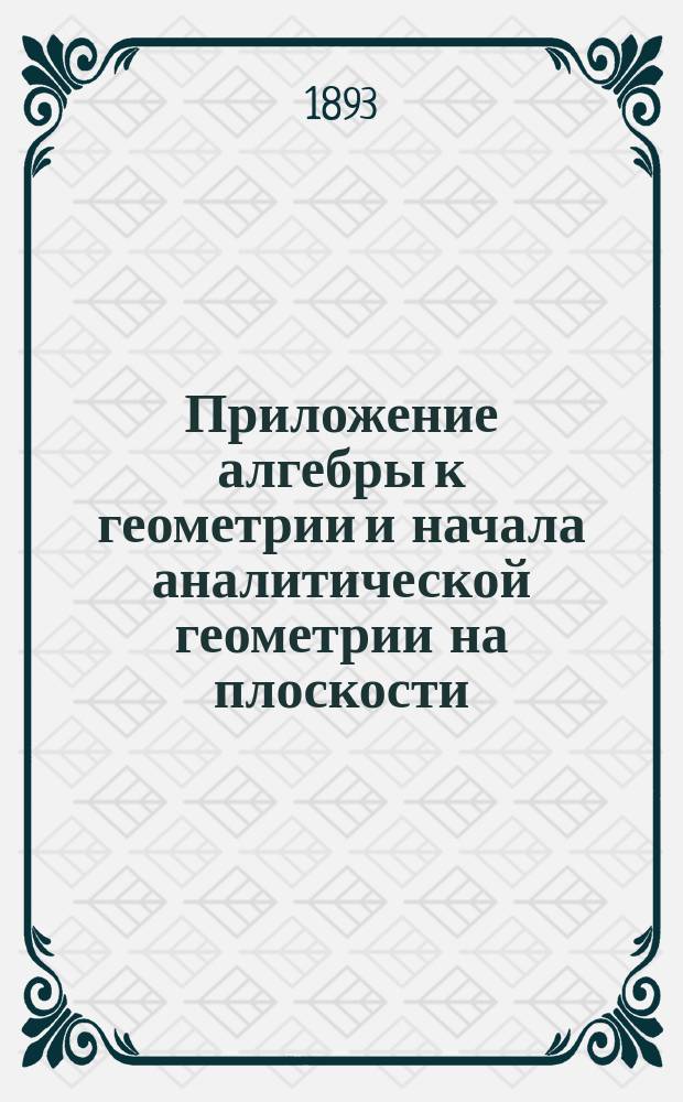 Приложение алгебры к геометрии и начала аналитической геометрии на плоскости : По прогр. воен. гимназий и реал. уч-щ