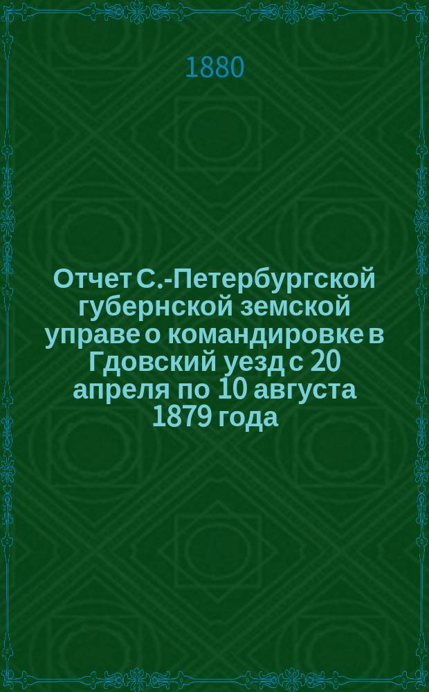 Отчет С.-Петербургской губернской земской управе о командировке в Гдовский уезд с 20 апреля по 10 августа 1879 года