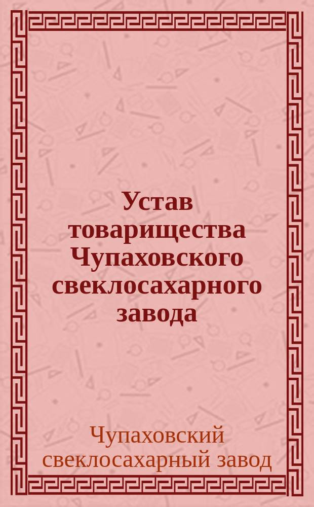 Устав товарищества Чупаховского свеклосахарного завода : Утв. 27 окт. 1873 г.