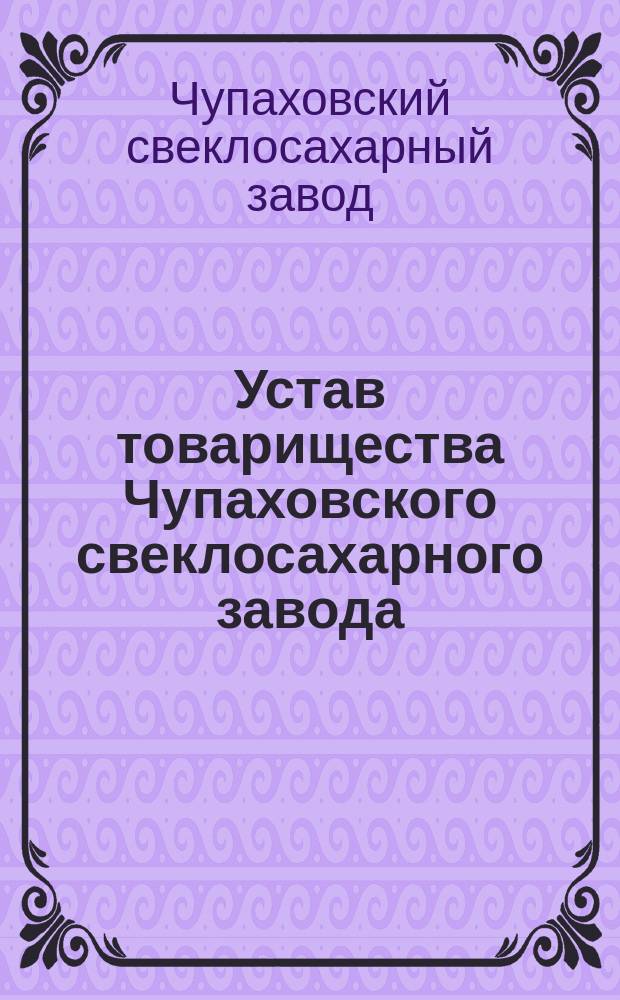 Устав товарищества Чупаховского свеклосахарного завода : Утв. 27 окт. 1873 г.