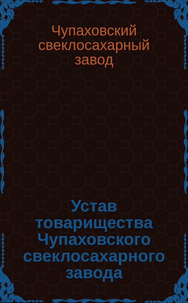 Устав товарищества Чупаховского свеклосахарного завода : Утв. 27 окт. 1873 г.