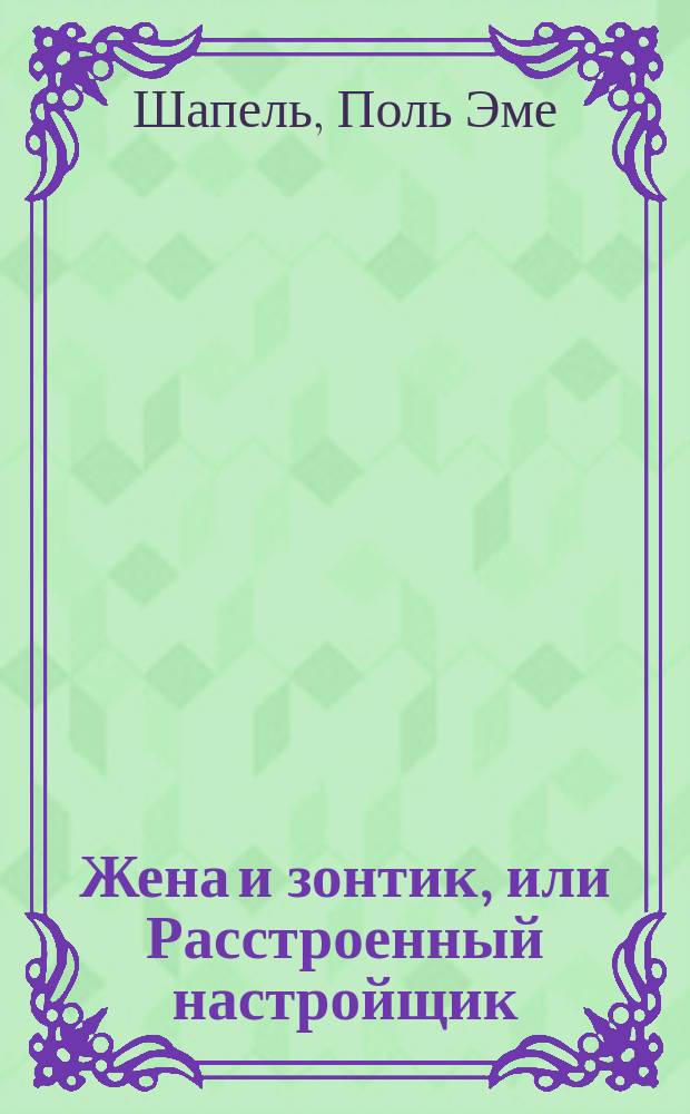 Жена и зонтик, или Расстроенный настройщик : Водевиль в 1 д., пер. с фр. П.А. Каратыгина