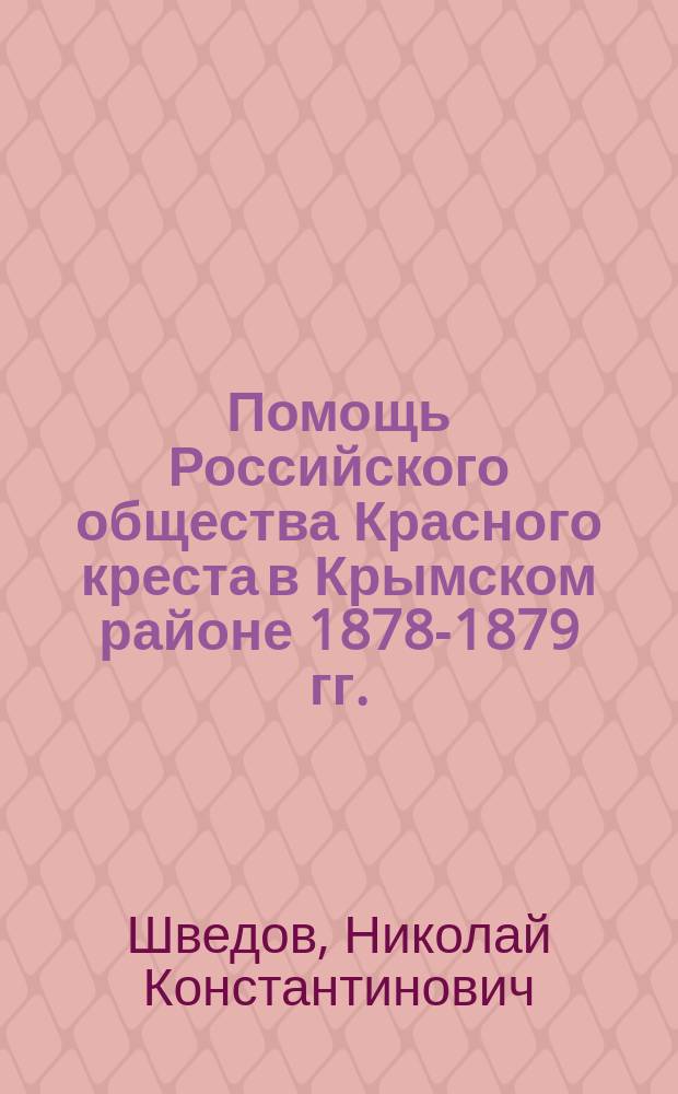 Помощь Российского общества Красного креста в Крымском районе 1878-1879 гг. : Отчет уполномоченного Н.К. Шведова : С прил.
