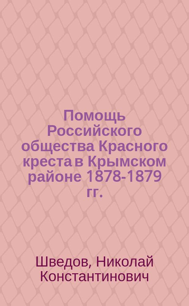 Помощь Российского общества Красного креста в Крымском районе 1878-1879 гг. : Отчет уполномоченного Н.К. Шведова : С прил.