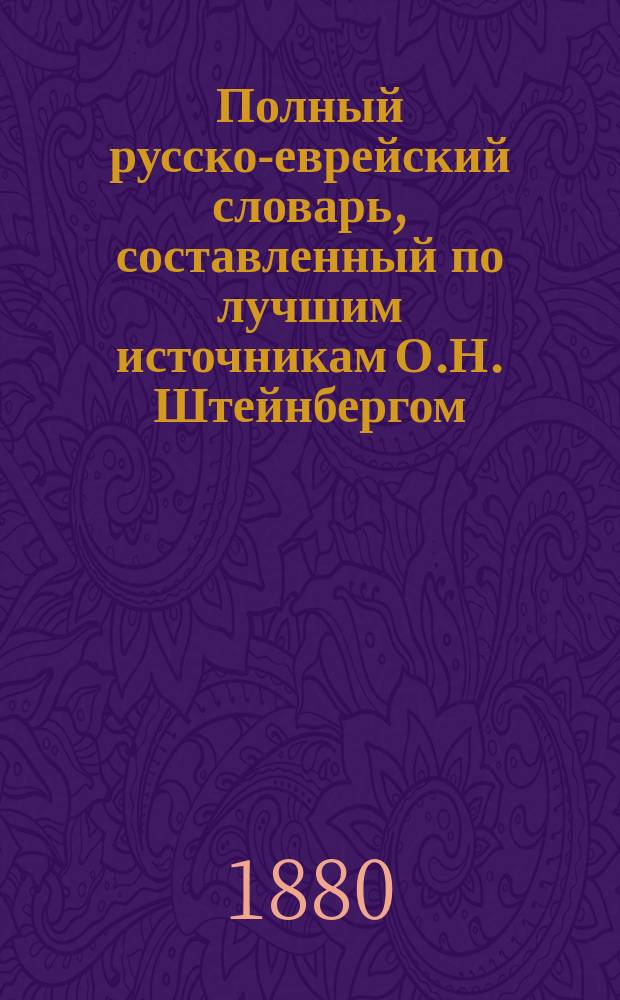 Полный русско-еврейский словарь, составленный по лучшим источникам О.Н. Штейнбергом, инспектором Еврейского учительского ин-та : Ч. 1-2