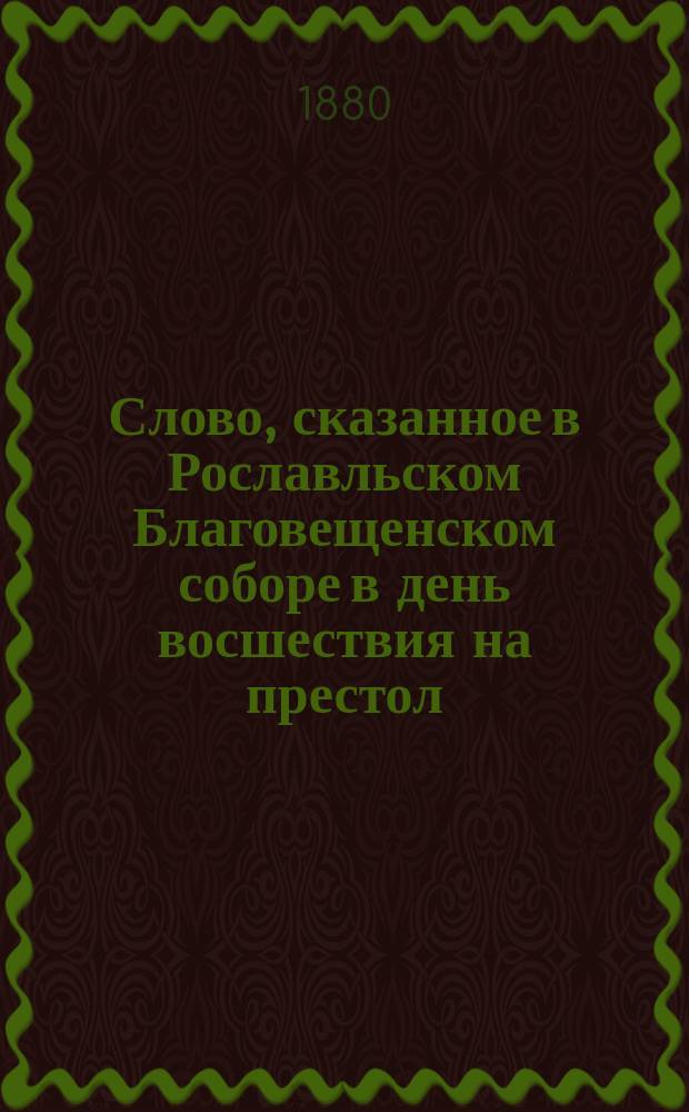 Слово, сказанное в Рославльском Благовещенском соборе в день восшествия на престол... императора Александра Николаевича..., по случаю исполнившегося двадцатипятилетия царствования... и по случаю открытия в г. Рославле благотворительного общества в память высочайшего юбилея 19-го февраля 1880 года