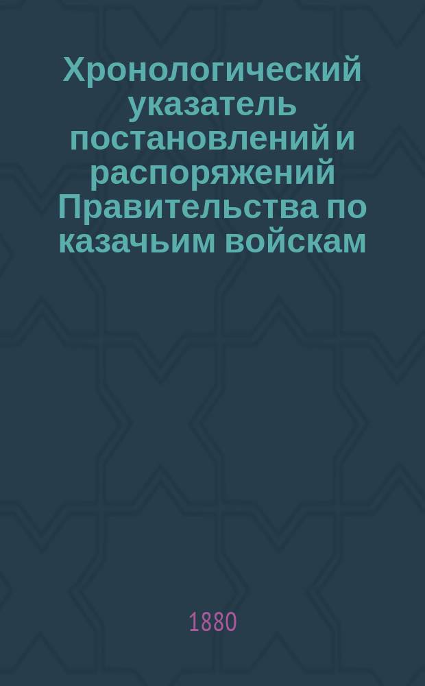 Хронологический указатель постановлений и распоряжений Правительства по казачьим войскам, изданных с 1 января 1865 по 1 января 1878 г.