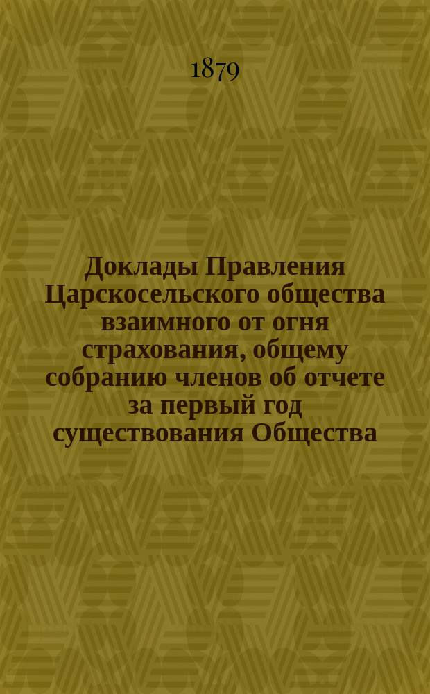 [Доклады] Правления Царскосельского общества взаимного от огня страхования, общему собранию членов об отчете за первый год существования Общества. ... [27] октября 1879 года
