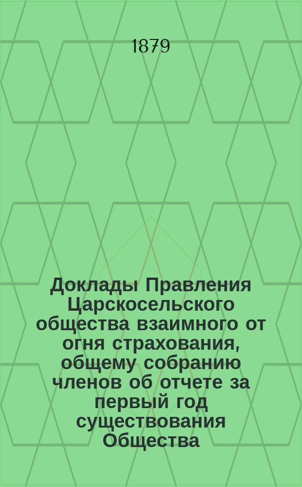 [Доклады] Правления Царскосельского общества взаимного от огня страхования, общему собранию членов об отчете за первый год существования Общества. ... 7 октября 1880 года