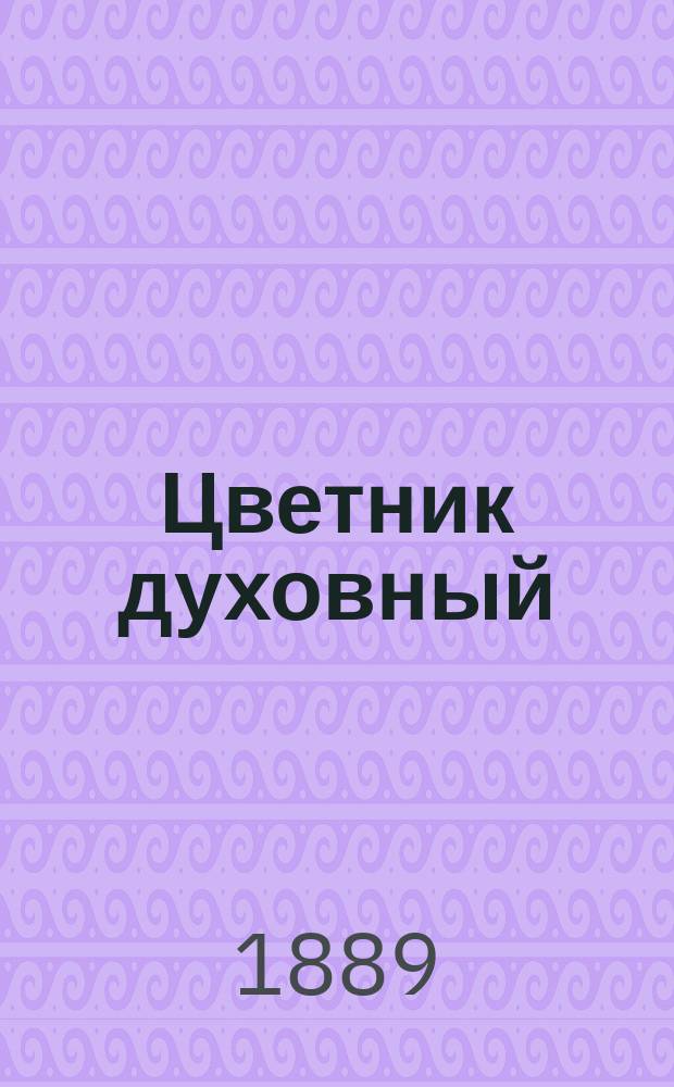 Цветник духовный : Назидат. мысли и добрые советы, выбр. из творений мужей мудрых и святых
