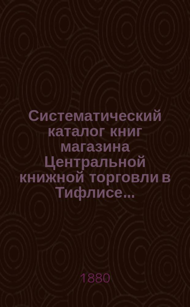 Систематический каталог книг магазина Центральной книжной торговли в Тифлисе.. : Отд. 1-. Отд. 1 : Учебники и учебные пособия