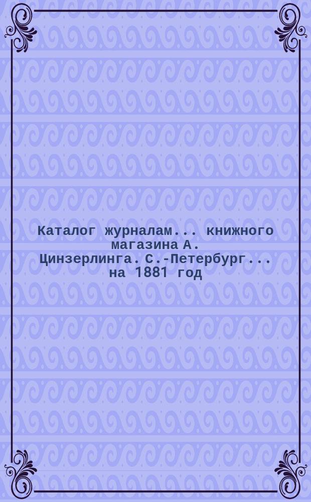 Каталог журналам... книжного магазина А. Цинзерлинга. С.-Петербург. ... на 1881 год