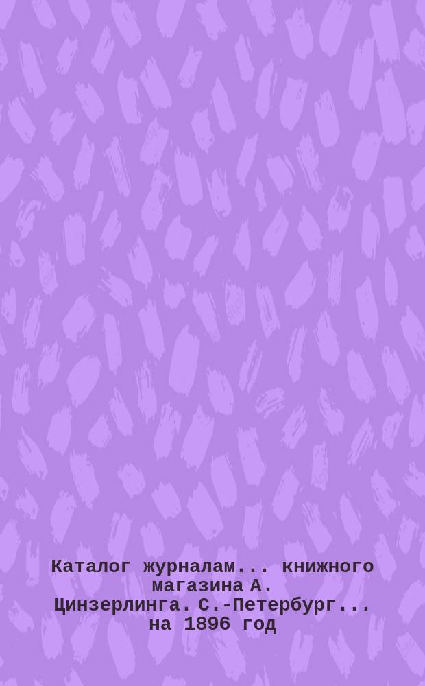 Каталог журналам... книжного магазина А. Цинзерлинга. С.-Петербург. ... на 1896 год