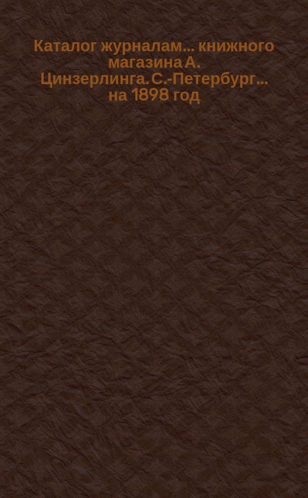 Каталог журналам... книжного магазина А. Цинзерлинга. С.-Петербург. ... на 1898 год