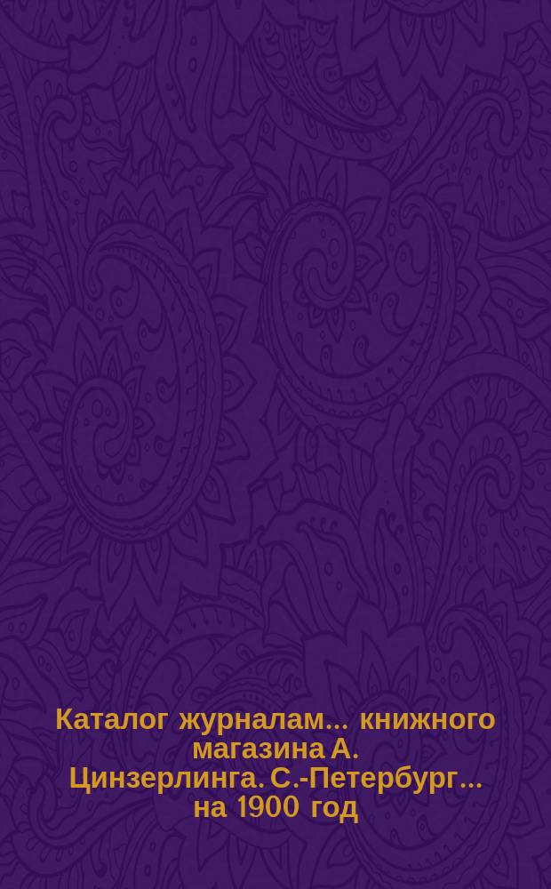 Каталог журналам... книжного магазина А. Цинзерлинга. С.-Петербург. ... на 1900 год