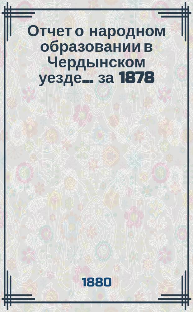 Отчет о народном образовании в Чердынском уезде... ... за 1878/9 учебный год